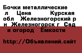 Бочки металлические-200 л. › Цена ­ 400 - Курская обл., Железногорский р-н, Железногорск г. Сад и огород » Ёмкости   